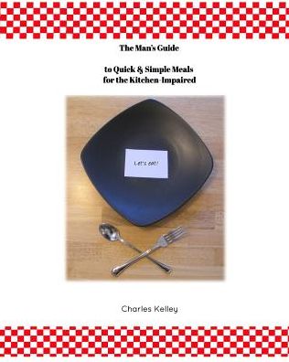 Cover for Charles Kelley · The Man's Guide to Quick &amp; Simple Meals for the Kitchen Impaired (Paperback Book) (2016)