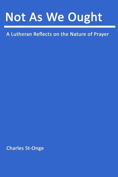 Not As We Ought: Understanding Christian Prayer - Charles St-onge - Books - Createspace - 9781452839042 - May 1, 2003