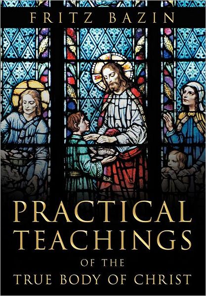 Practical Teachings of the True Body of Christ: of the True Body of Christ - Fritz Bazin - Livres - Xlibris Corporation - 9781469194042 - 26 avril 2012