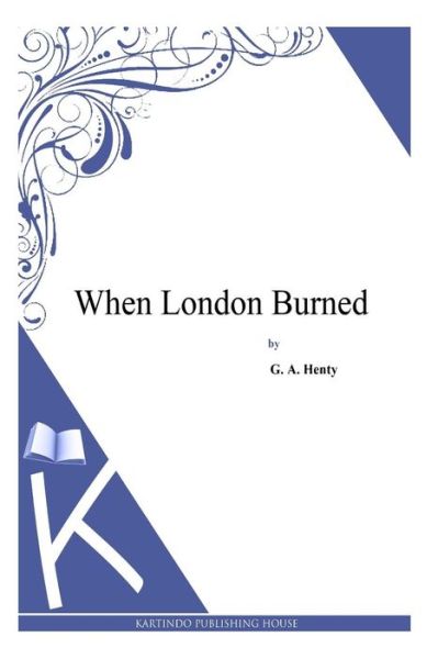 When London Burned - G a Henty - Books - Createspace - 9781494901042 - January 5, 2014