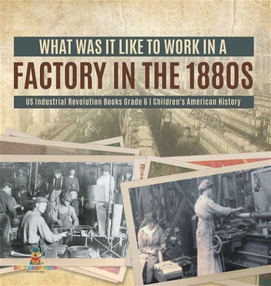 Cover for Baby Professor · What Was It like to Work in a Factory in the 1880s US Industrial Revolution Books Grade 6 Children's American History (Gebundenes Buch) (2021)
