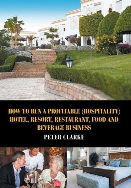 Cover for Clarke, Peter (King's College London and University of Oxford UK) · How to Run a Profitable (Hospitality) Hotel, Resort, Restaurant, Food, and Beverage Business (Hardcover Book) (2015)