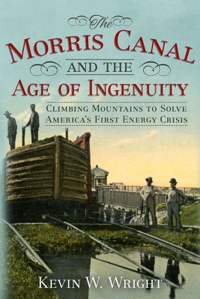 Cover for Kevin Wright · The Morris Canal and the Age of Ingenuity - Climbing Mountains to Solve America's First Energy Crisis (Hardcover Book) (2016)