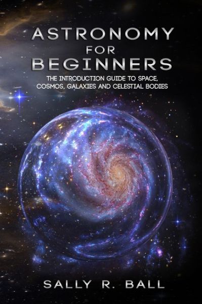 Cover for Sally R Ball · Astronomy For Beginners: The Introduction Guide To Space, Cosmos, Galaxies And Celestial Bodies (Paperback Book) (2020)