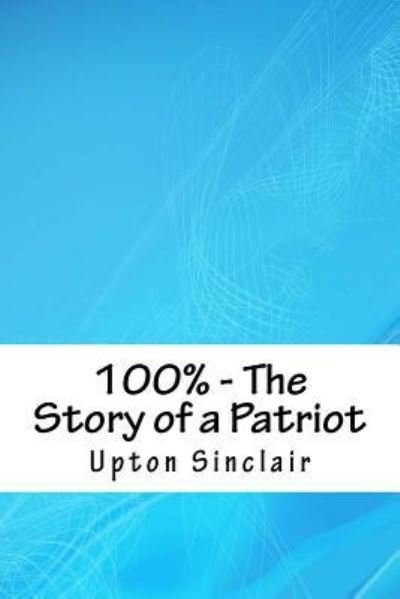 100% - The Story of a Patriot - Upton Sinclair - Książki - Createspace Independent Publishing Platf - 9781718939042 - 10 maja 2018