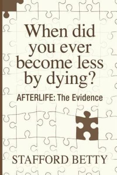 When Did You Ever Become Less By Dying? AFTERLIFE: The Evidence - Stafford Betty - Böcker - White Crow Books - 9781786770042 - 25 juli 2016