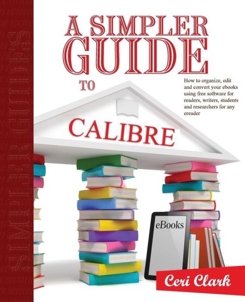 Cover for Ceri Clark · A Simpler Guide to Calibre: How to Organize, Edit and Convert Your Ebooks Using Free Software for Readers, Writers, Students and Researchers for Any Ereader (Simpler Guides) (Volume 3) (Paperback Book) (2014)