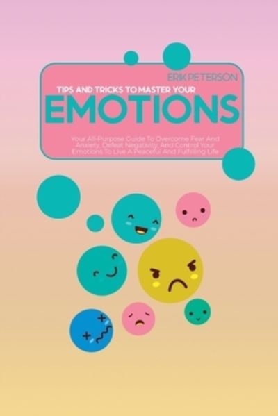 Cover for Erik Peterson · Tips and Tricks To Master Your Emotions: Your All-Purpose Guide To Overcome Fear And Anxiety, Defeat Negativity, And Control Your Emotions To Live A Peaceful And Fulfilling Life (Taschenbuch) (2021)