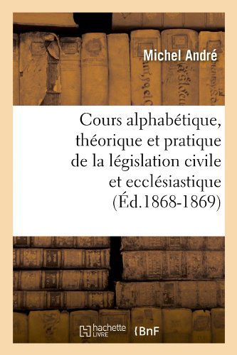 Cover for Michel Andre · Cours Alphabetique, Theorique et Pratique De La Legislation Civile et Ecclesiastique (Ed.1868-1869) (French Edition) (Pocketbok) [French edition] (2012)