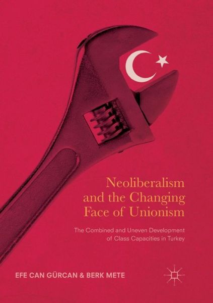 Cover for Efe Can Gurcan · Neoliberalism and the Changing Face of Unionism: The Combined and Uneven Development of Class Capacities in Turkey (Taschenbuch) [Softcover reprint of the original 1st ed. 2017 edition] (2018)