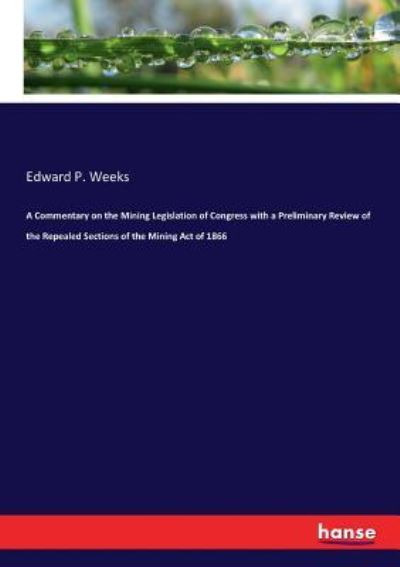 Cover for Edward P Weeks · A Commentary on the Mining Legislation of Congress with a Preliminary Review of the Repealed Sections of the Mining Act of 1866 (Paperback Book) (2017)