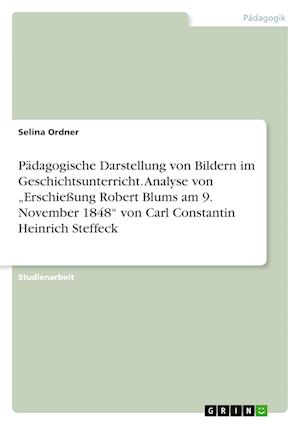 Cover for Selina Ordner · Padagogische Darstellung von Bildern im Geschichtsunterricht. Analyse von &quot;Erschiessung Robert Blums am 9. November 1848 von Carl Constantin Heinrich Steffeck (Paperback Book) (2021)