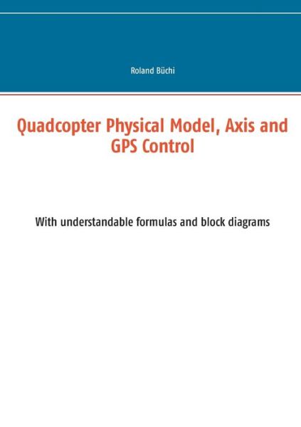 Quadcopter Physical Model, Axis and GPS Control: With understandable formulas and block diagrams - Roland Buchi - Bøger - Books on Demand - 9783753491042 - 31. maj 2021