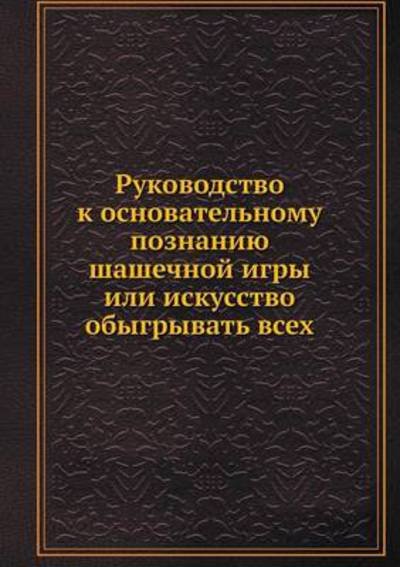 Cover for Kollektiv Avtorov · Rukovodstvo K Osnovatelnomu Poznaniyu Shashechnoj Igry Ili Iskusstvo Obygryvat Vseh (Paperback Book) [Russian edition] (2019)