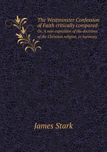 Cover for James Stark · The Westminster Confession of Faith Critically Compared Or, a New Exposition of the Doctrines of the Christian Religion, in Harmony (Paperback Book) (2013)