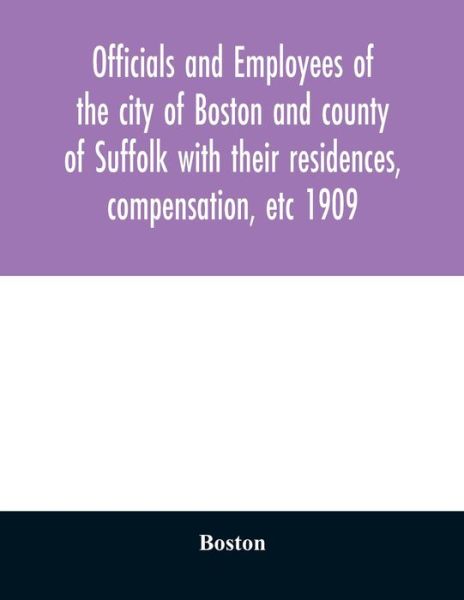 Officials and employees of the city of Boston and county of Suffolk with their residences, compensation, etc 1909 - Boston - Kirjat - Alpha Edition - 9789354029042 - lauantai 20. kesäkuuta 2020