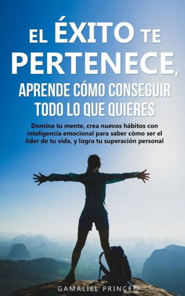 Cover for Gamaliel Prince · El exito te pertenece, aprende como conseguir todo lo que quieres: Domina tu mente, crea nuevos habitos con inteligencia emocional, para saber como ser el lider de tu vida, y logra tu superacion personal - Crecimiento Personal (Taschenbuch) (2020)