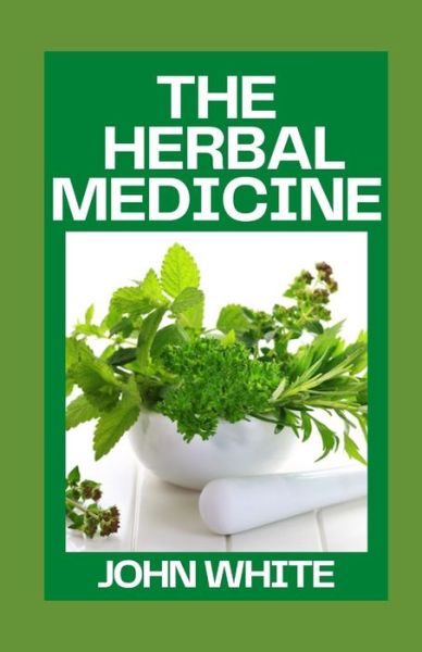 The Herbal Medicine: Your Guide to Healing Common Ailments with Medicinal Herbs - John White - Books - Independently Published - 9798754520042 - October 26, 2021