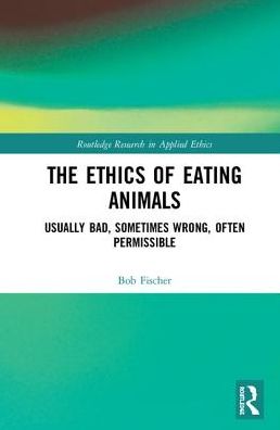 Cover for Bob Fischer · The Ethics of Eating Animals: Usually Bad, Sometimes Wrong, Often Permissible - Routledge Research in Applied Ethics (Hardcover Book) (2019)