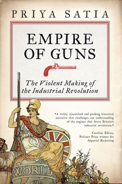 Cover for Priya Satia · Empire of Guns: The Violent Making of the Industrial Revolution (Hardcover Book) (2018)