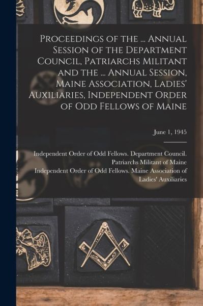 Cover for Independent Order of Odd Fellows Dep · Proceedings of the ... Annual Session of the Department Council, Patriarchs Militant and the ... Annual Session, Maine Association, Ladies' Auxiliaries, Independent Order of Odd Fellows of Maine; June 1, 1945 (Paperback Book) (2021)