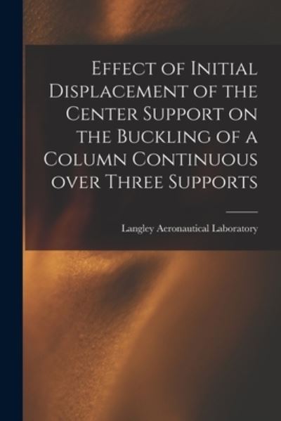 Cover for Langley Aeronautical Laboratory · Effect of Initial Displacement of the Center Support on the Buckling of a Column Continuous Over Three Supports (Paperback Book) (2021)