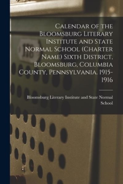 Cover for Bloomsburg Literary Institute and State · Calendar of the Bloomsburg Literary Institute and State Normal School (charter Name) Sixth District, Bloomsburg, Columbia County, Pennsylvania. 1915-1916 (Paperback Book) (2021)