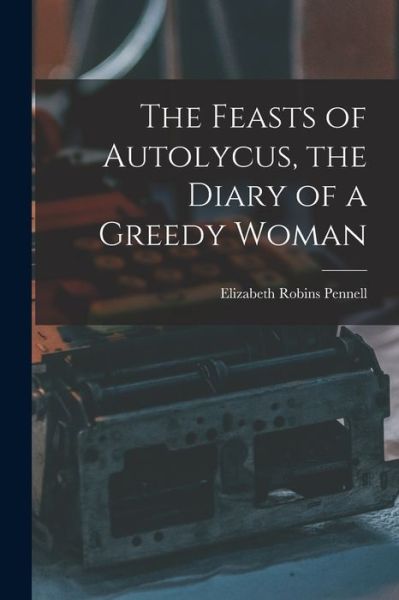 Cover for Elizabeth Robins Pennell · Feasts of Autolycus, the Diary of a Greedy Woman (Book) (2022)