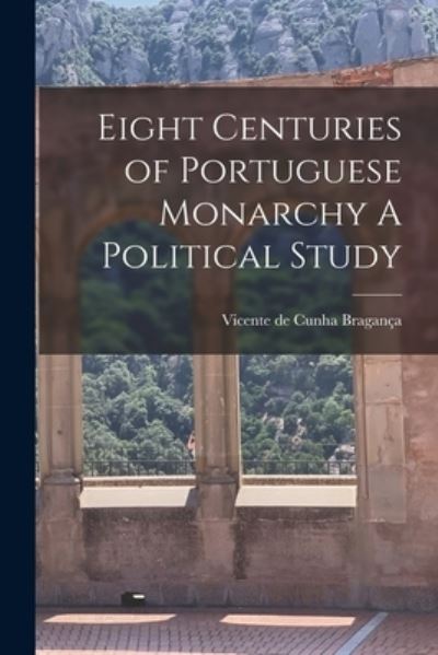 Cover for Vicente de Cunha Bragança · Eight Centuries of Portuguese Monarchy a Political Study (Book) (2022)