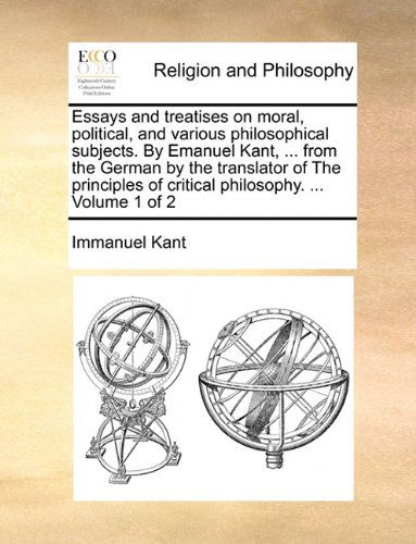 Cover for Immanuel Kant · Essays and Treatises on Moral, Political, and Various Philosophical Subjects. by Emanuel Kant, ... from the German by the Translator of the Principles of Critical Philosophy. ...  Volume 1 of 2 (Taschenbuch) (2010)