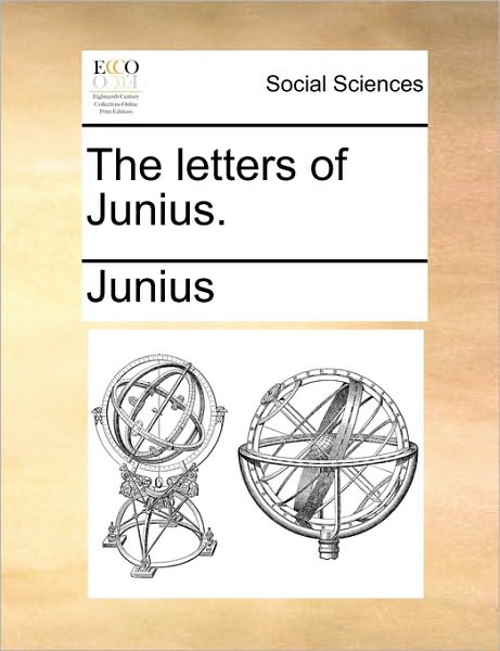 The Letters of Junius. - Junius - Books - Gale Ecco, Print Editions - 9781170640043 - May 29, 2010