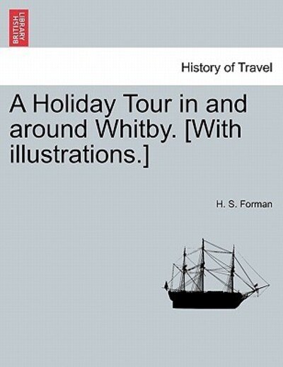 A Holiday Tour in and Around Whitby. [with Illustrations.] - H S Forman - Bücher - British Library, Historical Print Editio - 9781241313043 - 1. März 2011