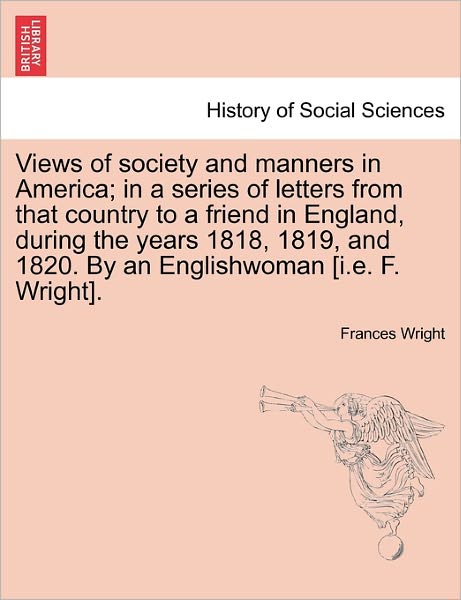 Cover for Frances D Wright · Views of Society and Manners in America; In a Series of Letters from That Country to a Friend in England, During the Years 1818, 1819, and 1820. by an Englishwoman [I.E. F. Wright]. (Paperback Book) (2011)
