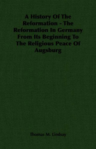 A History of the Reformation - the Reformation in Germany from Its Beginning to the Religious Peace of Augsburg - Thomas M. Lindsay - Books - Hesperides Press - 9781406701043 - May 8, 2006