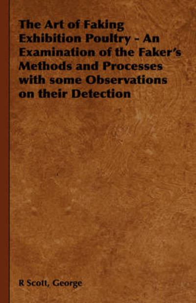 Cover for George R Scott · The Art of Faking Exhibition Poultry - an Examination of the Faker's Methods and Processes with Some Observations on Their Detection (Hardcover Book) (2008)
