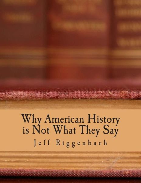 Why American History is Not What They Say: an Introduction to Revisionism - Jeff Riggenbach - Books - Createspace - 9781479295043 - 2009