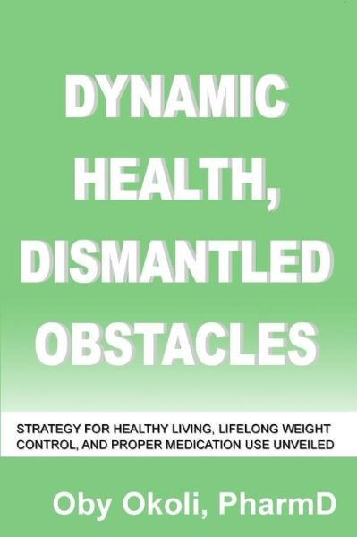Dynamic Health Dismantled Obstacles: Strategy for Healthy Living, Lifelong Weight Control and Proper Medication Use Unveiled - Oby N Okoli - Books - Createspace - 9781481133043 - April 23, 2013