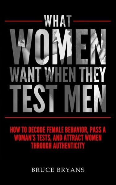 What Women Want When They Test Men: How To Decode Female Behavior, Pass A Woman's Tests, And Attract Women Through Authenticity - What Women Want - Bruce Bryans - Kirjat - Createspace Independent Publishing Platf - 9781515234043 - torstai 13. elokuuta 2015