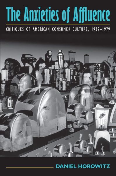 The Anxieties of Affluence: Critiques of American Consumer Culture, 1939-1979 - Daniel Horowitz - Books - University of Massachusetts Press - 9781558495043 - September 30, 2005