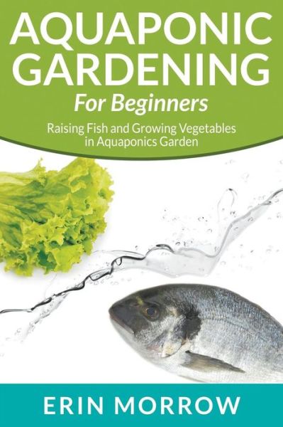 Aquaponic Gardening for Beginners: Raising Fish and Growing Vegetables in Aquaponics Garden - Erin Morrow - Books - Speedy Publishing LLC - 9781681270043 - January 6, 2015