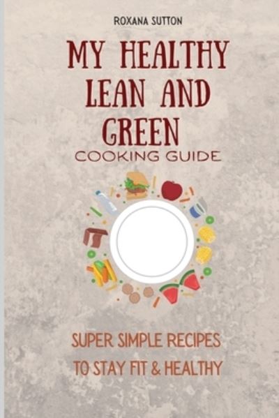 Cover for Roxana Sutton · My Healthy Lean and Green Cooking Guide: Super Simple Recipes to Stay Fit &amp; Healthy (Paperback Book) (2021)