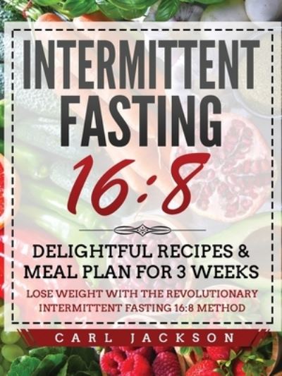 Cover for Carl Jackson · Intermittent Fasting 16/8: Delightful Recipes and Meal Plan for 3 Weeks. Lose Weight with the Revolutionary Intermittent Fasting 16/8 Method (Paperback Book) (2020)