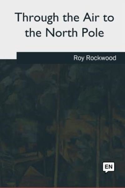 Through the Air to the North Pole - Roy Rockwood - Books - Createspace Independent Publishing Platf - 9781981253043 - August 16, 2018