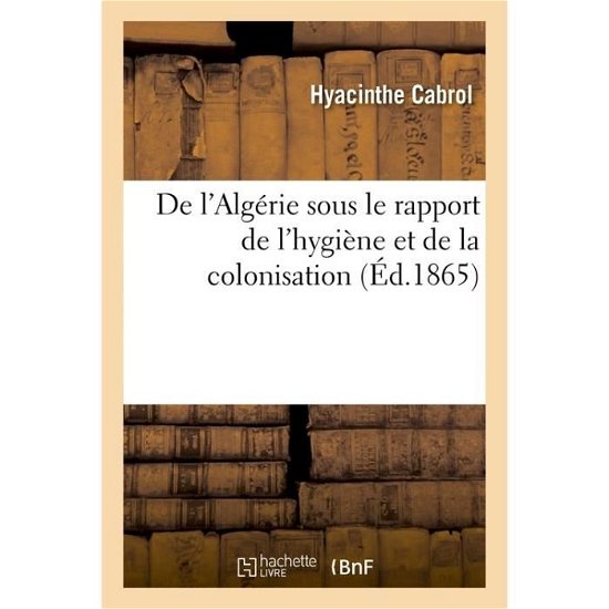 De L'algerie Sous Le Rapport De L'hygiene et De La Colonisation - Hyacinthe Cabrol - Books - Hachette Livre - Bnf - 9782011294043 - August 1, 2016