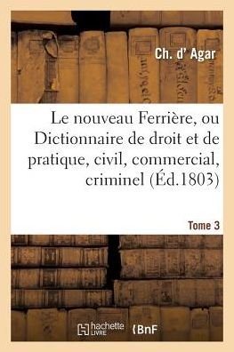 Le Nouveau Ferriere, Ou Dictionnaire de Droit Et de Pratique, Civil, Commercial, Criminel Tome 3 - Ch Agar - Libros - Hachette Livre - BNF - 9782013708043 - 1 de julio de 2016