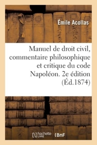 Manuel de Droit Civil, Commentaire Philosophique Et Critique Du Code Napoleon. 2e Edition. Tome 1 - Émile Acollas - Bøger - Hachette Livre - BNF - 9782329311043 - 1. september 2019