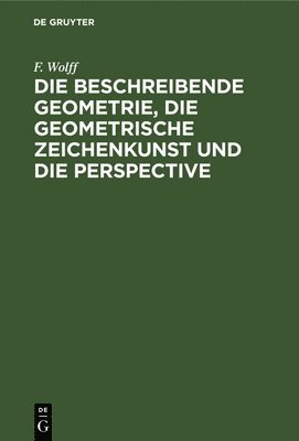 Beschreibende Geometrie, die Geometrische Zeichenkunst und die Perspective - F. Wolff - Books - De Gruyter, Inc. - 9783111155043 - December 13, 1901
