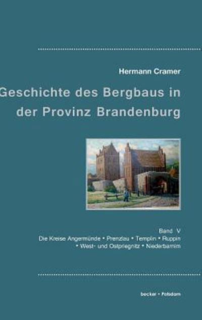 Cover for Hermann Cramer · Beitrage zur Geschichte des Bergbaus in der Provinz Brandenburg: Band V, Die Kreise Angermunde, Prenzlau, Templin, Ruppin, West- und Ostpriegnitz und Niederbarnim (Hardcover Book) (1901)
