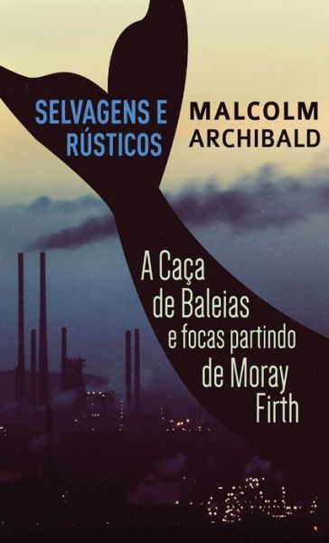 Cover for Malcolm Archibald · Selvagens e Rusticos - A caca de baleias e focas partindo de Moray Firth (Hardcover Book) [Edicao Capa Dura Padrao edition] (2021)