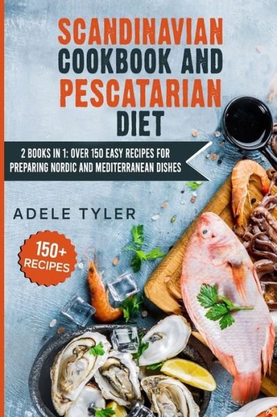 Cover for Tyler Adele Tyler · Scandinavian Cookbook And Pescatarian Diet: 2 Books In 1: Over 150 Easy Recipes For Preparing Nordic And Mediterranean Dishes (Paperback Book) (2021)